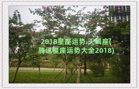 2018星座运势 天蝎座(腾讯星座运势大全2018)